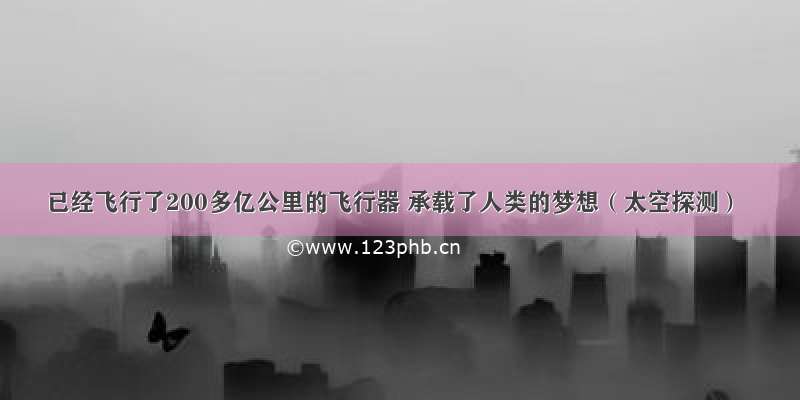 已经飞行了200多亿公里的飞行器 承载了人类的梦想（太空探测）