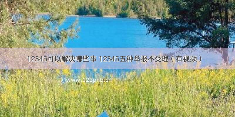 12345可以解决哪些事 12345五种举报不受理（有视频）