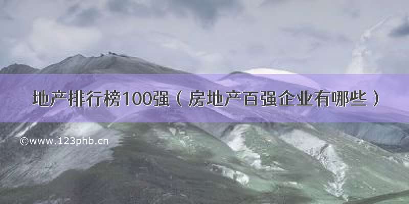 地产排行榜100强（房地产百强企业有哪些）