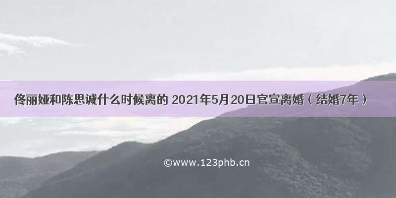 佟丽娅和陈思诚什么时候离的 2021年5月20日官宣离婚（结婚7年）