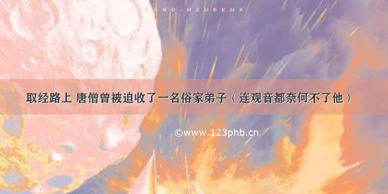 取经路上 唐僧曾被迫收了一名俗家弟子（连观音都奈何不了他）