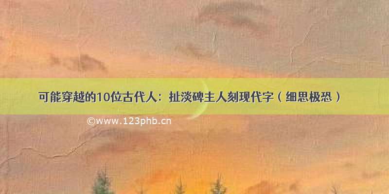 可能穿越的10位古代人：扯淡碑主人刻现代字（细思极恐）