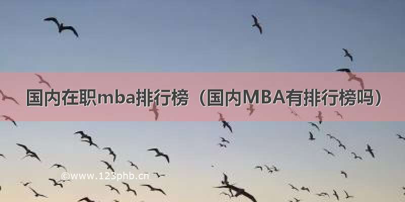国内在职mba排行榜（国内MBA有排行榜吗）