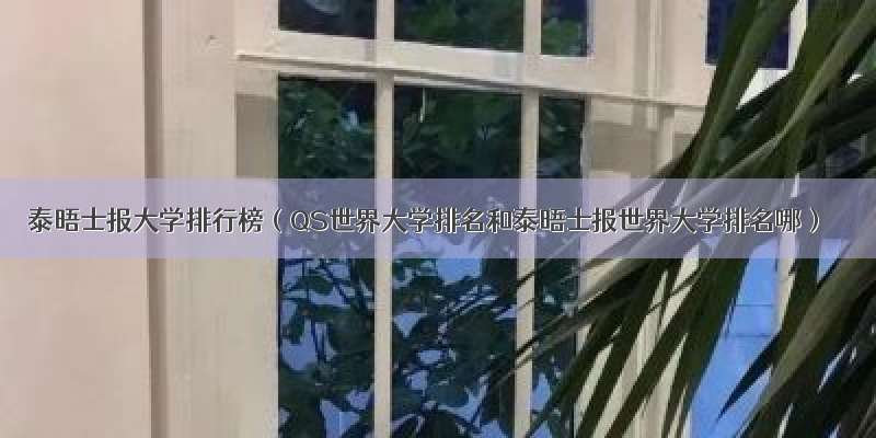 泰晤士报大学排行榜（QS世界大学排名和泰晤士报世界大学排名哪）