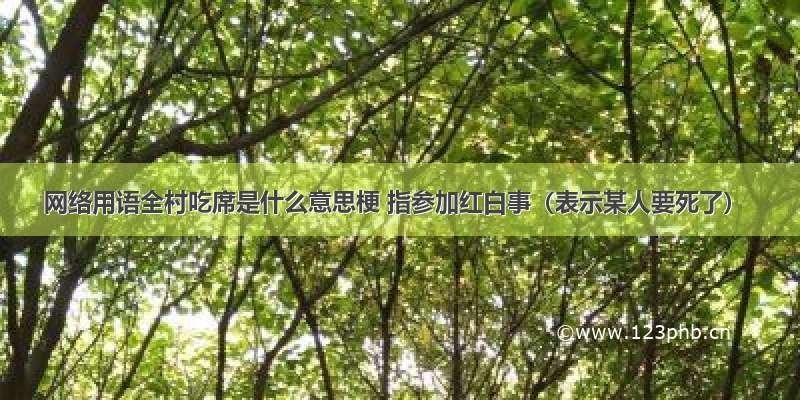 网络用语全村吃席是什么意思梗 指参加红白事（表示某人要死了）