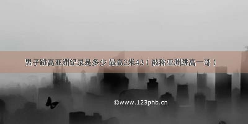 男子跳高亚洲纪录是多少 最高2米43（被称亚洲跳高一哥）