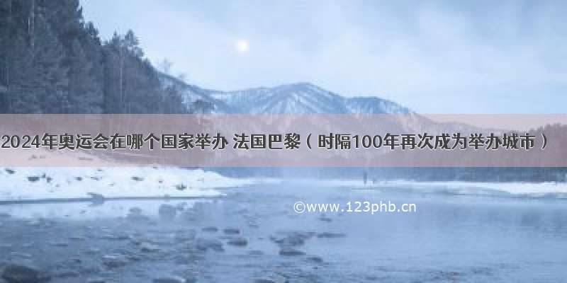 2024年奥运会在哪个国家举办 法国巴黎（时隔100年再次成为举办城市）