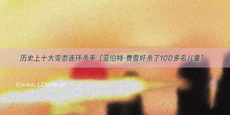 历史上十大变态连环杀手（亚伯特·费雪奸杀了100多名儿童）