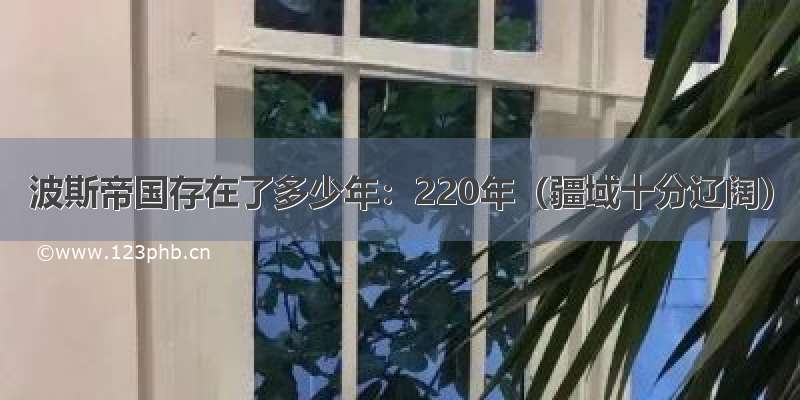 波斯帝国存在了多少年：220年（疆域十分辽阔）