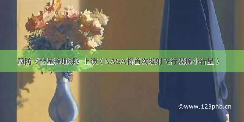 预防《彗星撞地球》上演（NASA将首次发射飞行器撞小行星）