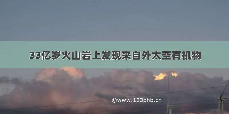 33亿岁火山岩上发现来自外太空有机物