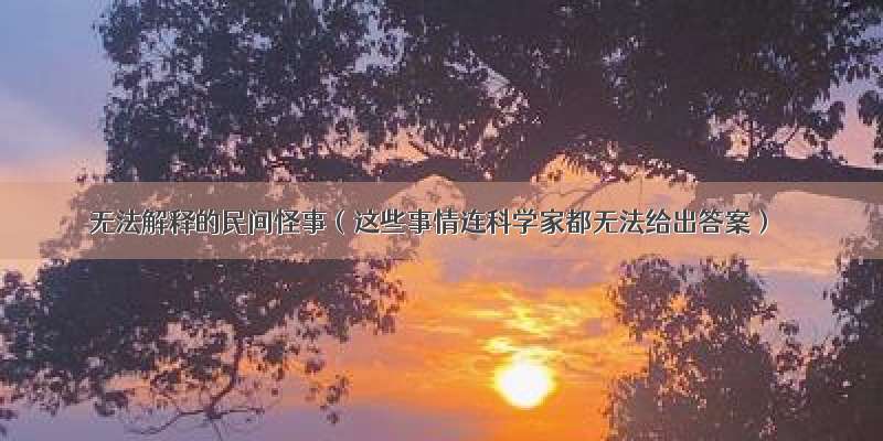 无法解释的民间怪事（这些事情连科学家都无法给出答案）