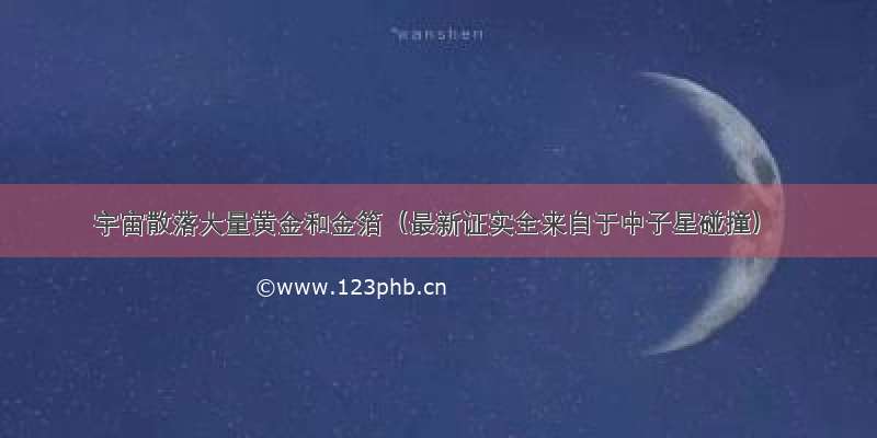 宇宙散落大量黄金和金箔（最新证实全来自于中子星碰撞）