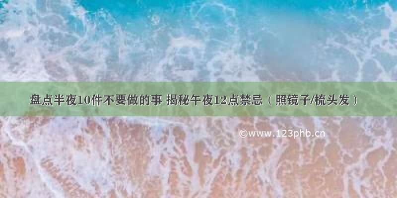 盘点半夜10件不要做的事 揭秘午夜12点禁忌（照镜子/梳头发）