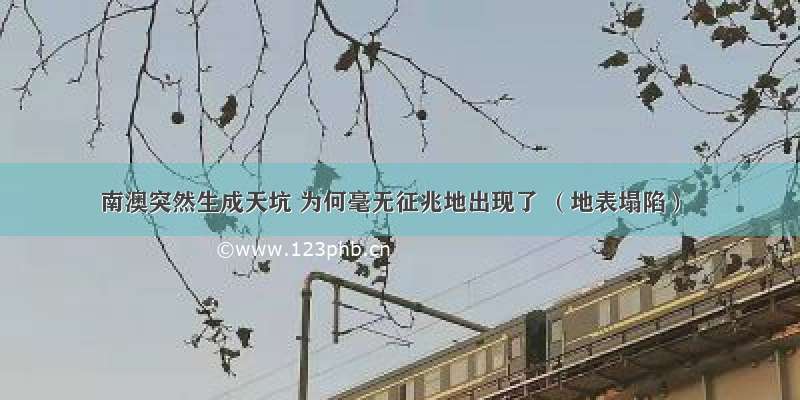 南澳突然生成天坑 为何毫无征兆地出现了 （地表塌陷）