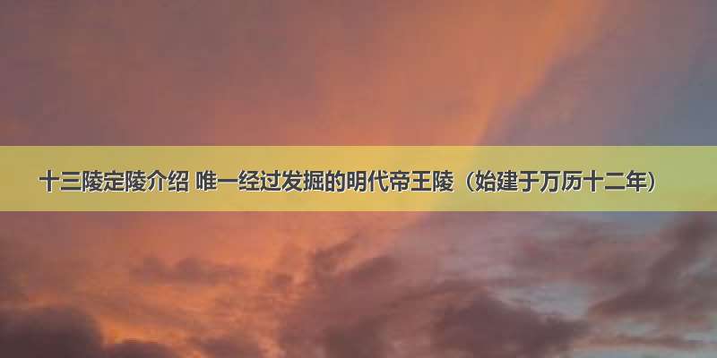 十三陵定陵介绍 唯一经过发掘的明代帝王陵（始建于万历十二年）