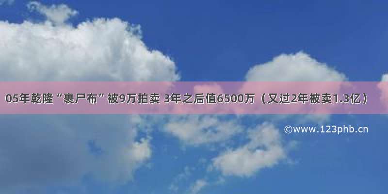 05年乾隆“裹尸布”被9万拍卖 3年之后值6500万（又过2年被卖1.3亿）