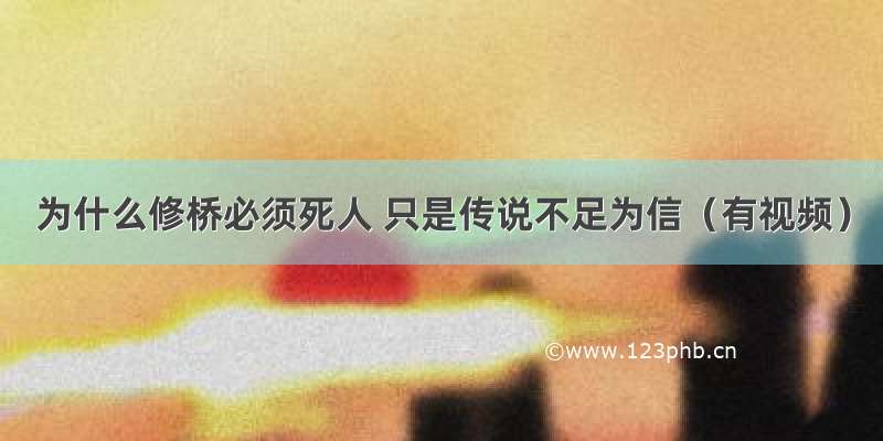 为什么修桥必须死人 只是传说不足为信（有视频）