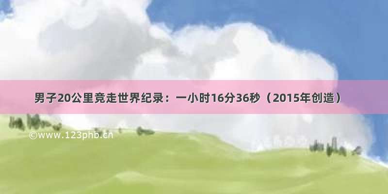 男子20公里竞走世界纪录：一小时16分36秒（2015年创造）