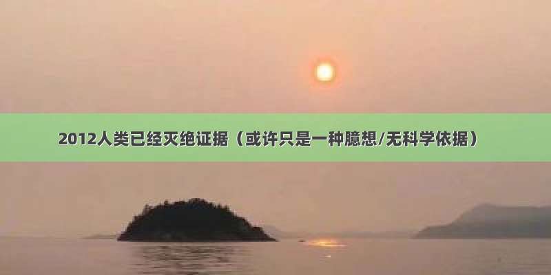 2012人类已经灭绝证据（或许只是一种臆想/无科学依据）