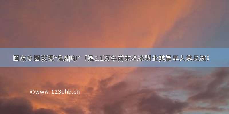 国家公园发现“鬼脚印”（是2.1万年前末次冰期北美最早人类足迹）