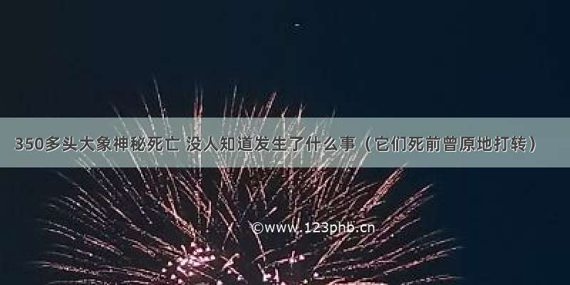 350多头大象神秘死亡 没人知道发生了什么事（它们死前曾原地打转）