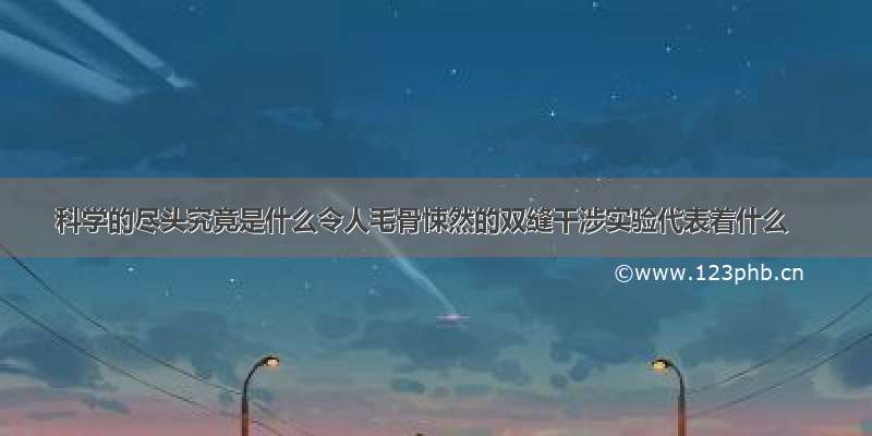 科学的尽头究竟是什么令人毛骨悚然的双缝干涉实验代表着什么