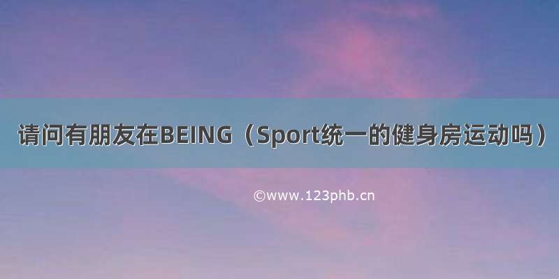 请问有朋友在BEING（Sport统一的健身房运动吗）