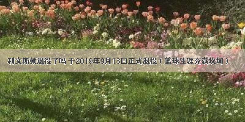 利文斯顿退役了吗 于2019年9月13日正式退役（篮球生涯充满坎坷）