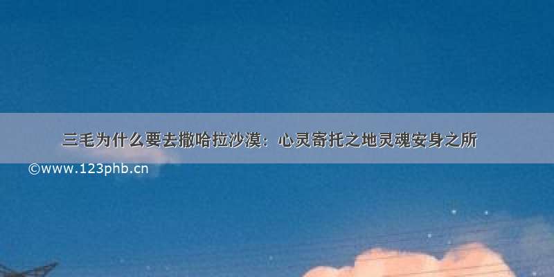 三毛为什么要去撒哈拉沙漠：心灵寄托之地灵魂安身之所