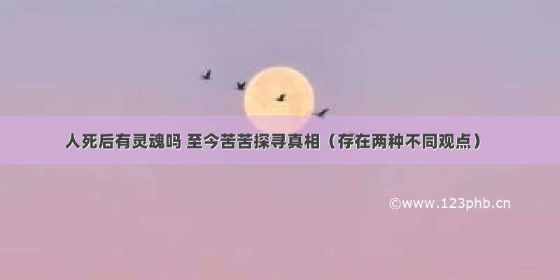 人死后有灵魂吗 至今苦苦探寻真相（存在两种不同观点）