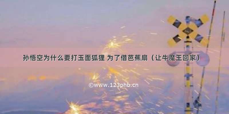 孙悟空为什么要打玉面狐狸 为了借芭蕉扇（让牛魔王回家）