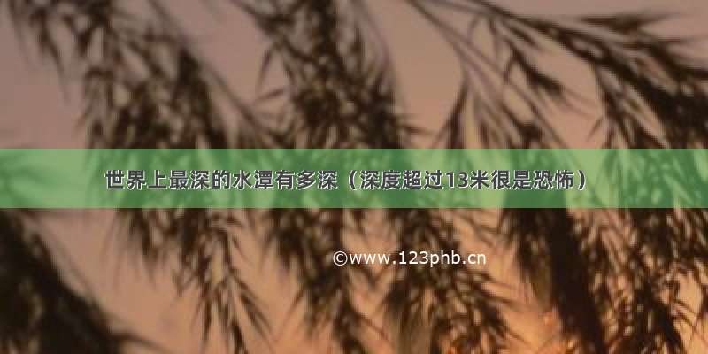 世界上最深的水潭有多深（深度超过13米很是恐怖）