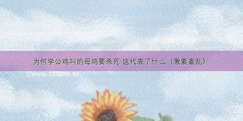 为何学公鸡叫的母鸡要杀死 这代表了什么（激素紊乱）