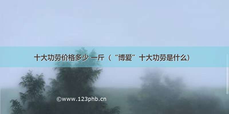 十大功劳价格多少 一斤（“博爱”十大功劳是什么）