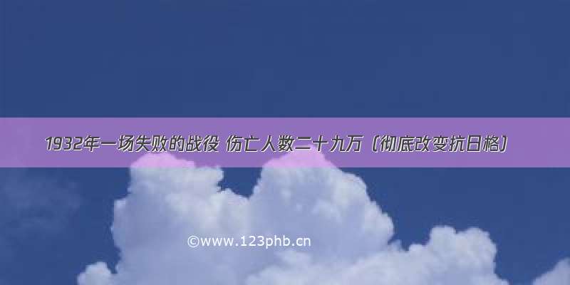 1932年一场失败的战役 伤亡人数二十九万（彻底改变抗日格）