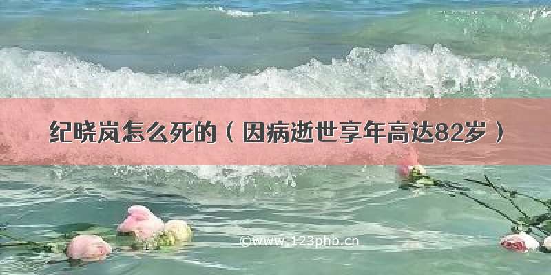 纪晓岚怎么死的（因病逝世享年高达82岁）