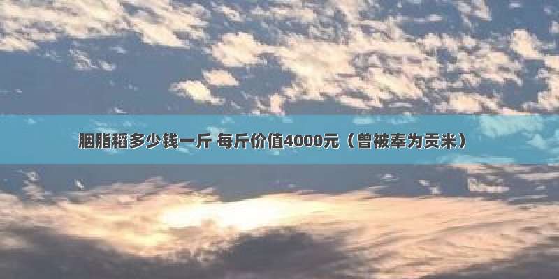 胭脂稻多少钱一斤 每斤价值4000元（曾被奉为贡米）