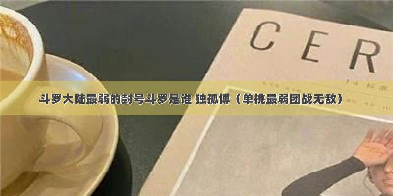 斗罗大陆最弱的封号斗罗是谁 独孤博（单挑最弱团战无敌）