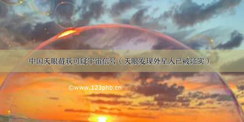 中国天眼截获可疑宇宙信号（天眼发现外星人已被证实）