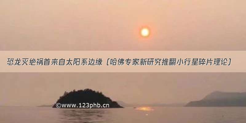 恐龙灭绝祸首来自太阳系边缘（哈佛专家新研究推翻小行星碎片理论）