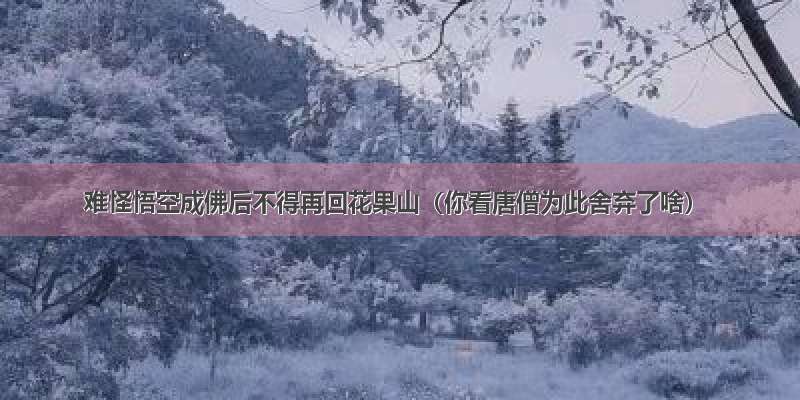 难怪悟空成佛后不得再回花果山（你看唐僧为此舍弃了啥）