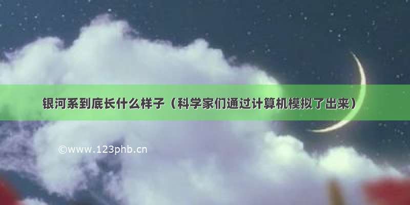 银河系到底长什么样子（科学家们通过计算机模拟了出来）