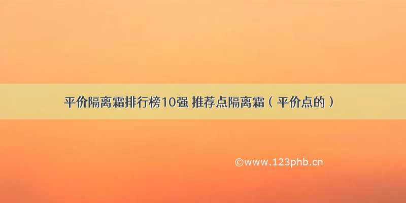 平价隔离霜排行榜10强 推荐点隔离霜（平价点的）