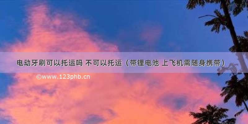 电动牙刷可以托运吗 不可以托运（带锂电池 上飞机需随身携带）