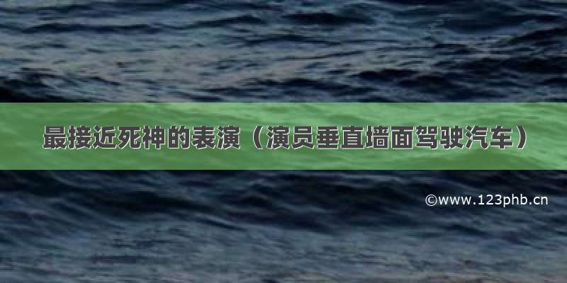 最接近死神的表演（演员垂直墙面驾驶汽车）