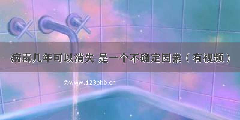 病毒几年可以消失 是一个不确定因素（有视频）