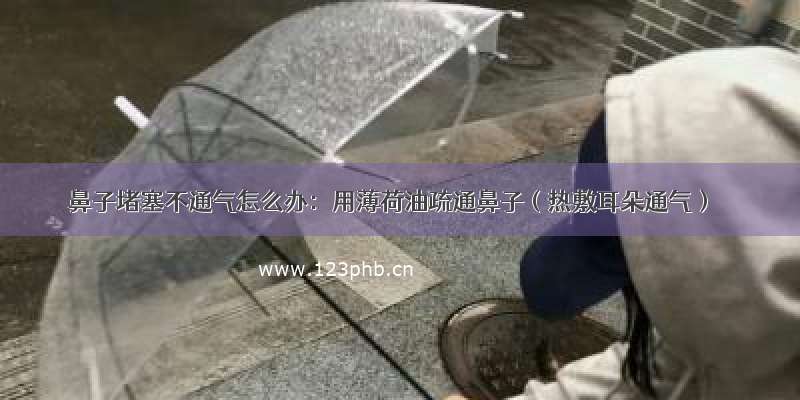 鼻子堵塞不通气怎么办：用薄荷油疏通鼻子（热敷耳朵通气）