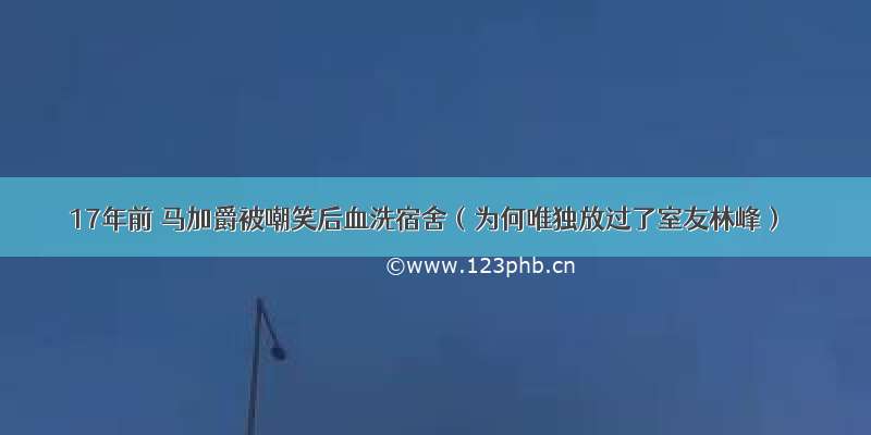 17年前 马加爵被嘲笑后血洗宿舍（为何唯独放过了室友林峰）