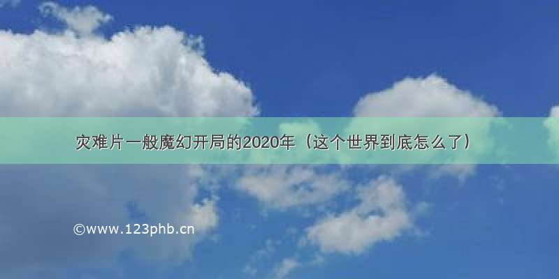 灾难片一般魔幻开局的2020年（这个世界到底怎么了）